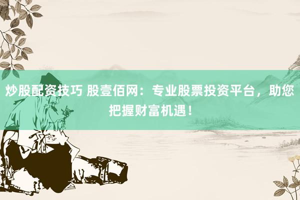 炒股配资技巧 股壹佰网：专业股票投资平台，助您把握财富机遇！