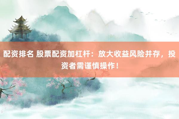 配资排名 股票配资加杠杆：放大收益风险并存，投资者需谨慎操作！
