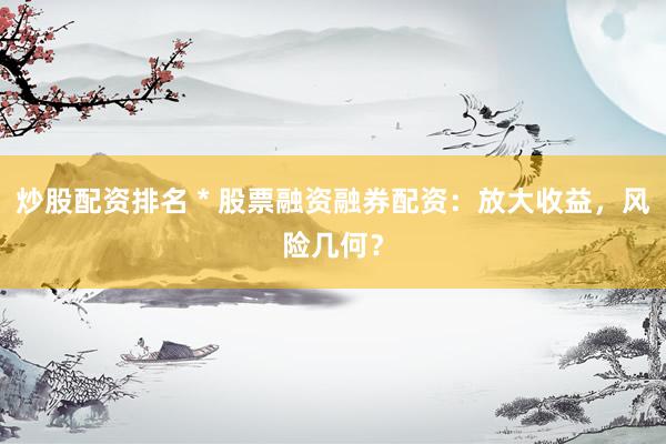 炒股配资排名 * 股票融资融券配资：放大收益，风险几何？