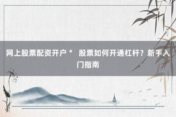网上股票配资开户 *   股票如何开通杠杆？新手入门指南