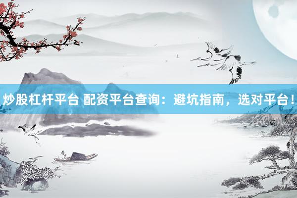 炒股杠杆平台 配资平台查询：避坑指南，选对平台！