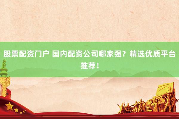 股票配资门户 国内配资公司哪家强？精选优质平台推荐！