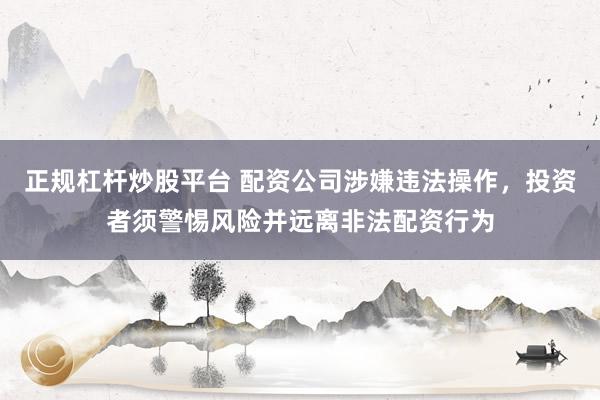 正规杠杆炒股平台 配资公司涉嫌违法操作，投资者须警惕风险并远离非法配资行为