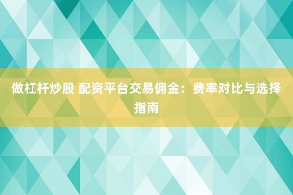 做杠杆炒股 配资平台交易佣金：费率对比与选择指南