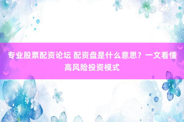 专业股票配资论坛 配资盘是什么意思？一文看懂高风险投资模式