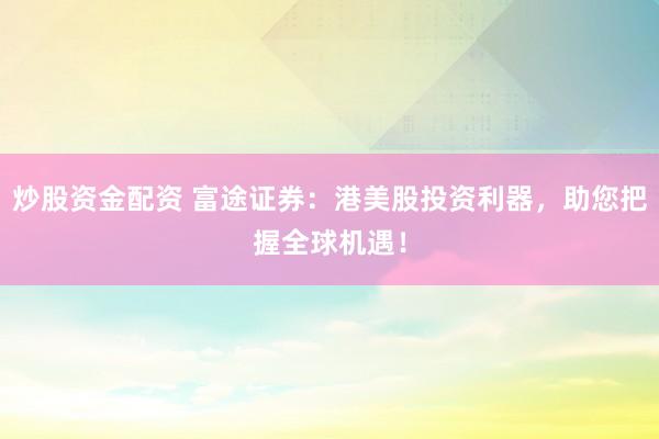 炒股资金配资 富途证券：港美股投资利器，助您把握全球机遇！