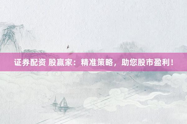 证券配资 股赢家：精准策略，助您股市盈利！