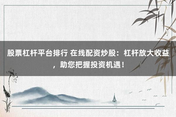 股票杠杆平台排行 在线配资炒股：杠杆放大收益，助您把握投资机遇！