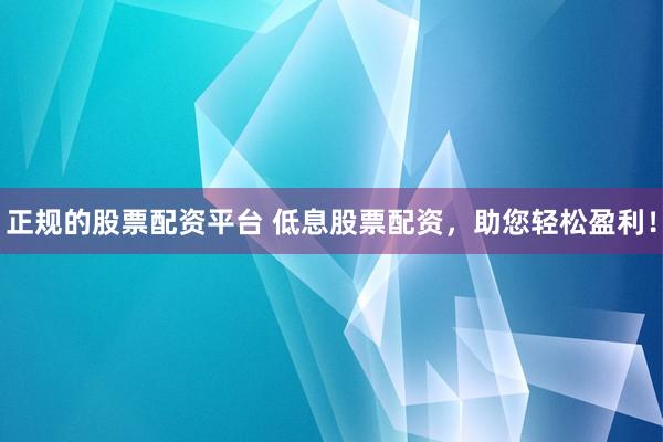 正规的股票配资平台 低息股票配资，助您轻松盈利！