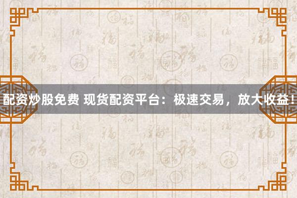 配资炒股免费 现货配资平台：极速交易，放大收益！