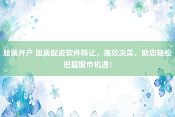 股票开户 股票配资软件转让，高效决策，助您轻松把握股市机遇！