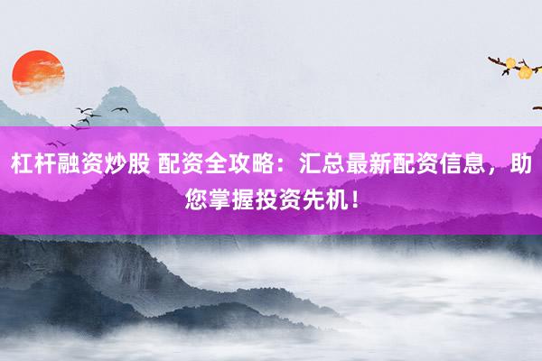 杠杆融资炒股 配资全攻略：汇总最新配资信息，助您掌握投资先机！