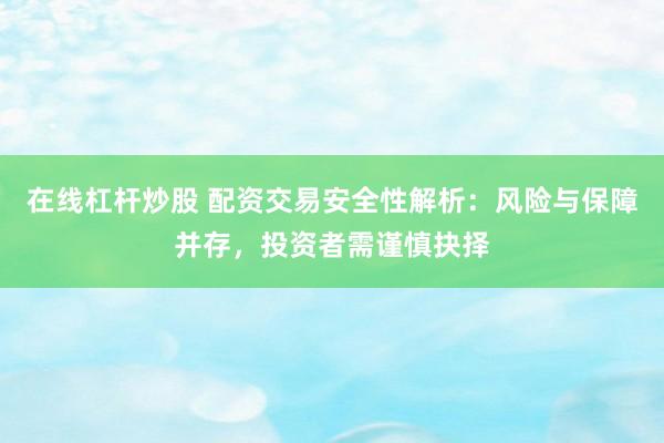 在线杠杆炒股 配资交易安全性解析：风险与保障并存，投资者需谨慎抉择