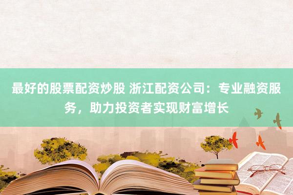 最好的股票配资炒股 浙江配资公司：专业融资服务，助力投资者实现财富增长
