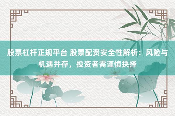 股票杠杆正规平台 股票配资安全性解析：风险与机遇并存，投资者需谨慎抉择