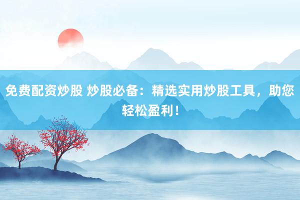免费配资炒股 炒股必备：精选实用炒股工具，助您轻松盈利！