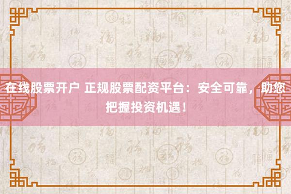 在线股票开户 正规股票配资平台：安全可靠，助您把握投资机遇！