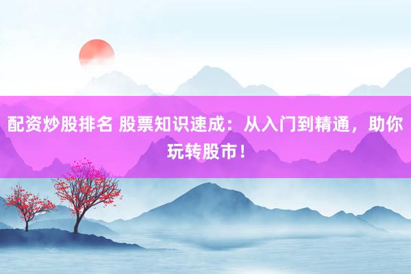 配资炒股排名 股票知识速成：从入门到精通，助你玩转股市！