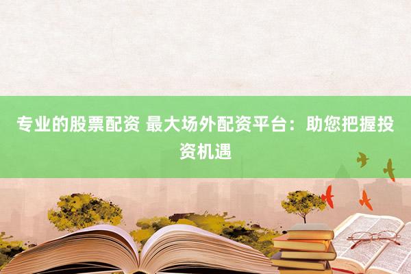 专业的股票配资 最大场外配资平台：助您把握投资机遇