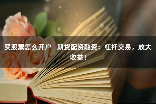 买股票怎么开户   期货配资融资：杠杆交易，放大收益！