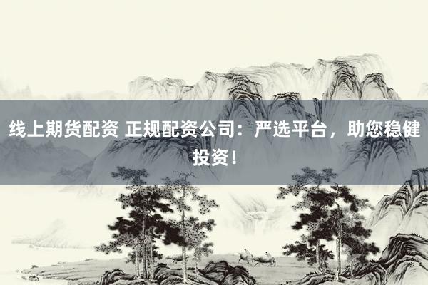 线上期货配资 正规配资公司：严选平台，助您稳健投资！