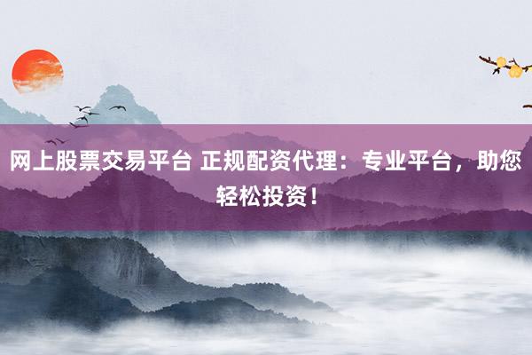 网上股票交易平台 正规配资代理：专业平台，助您轻松投资！