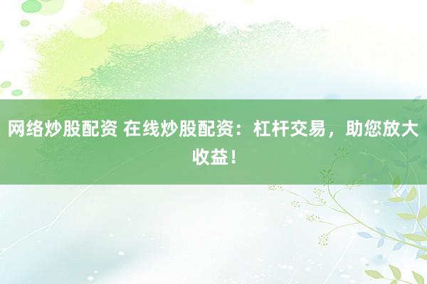 网络炒股配资 在线炒股配资：杠杆交易，助您放大收益！