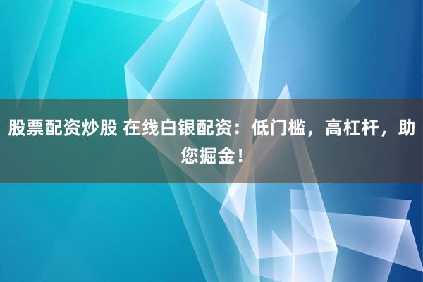 股票配资炒股 在线白银配资：低门槛，高杠杆，助您掘金！
