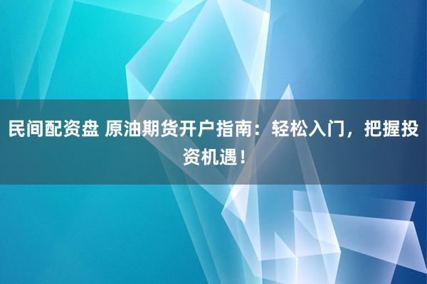 民间配资盘 原油期货开户指南：轻松入门，把握投资机遇！