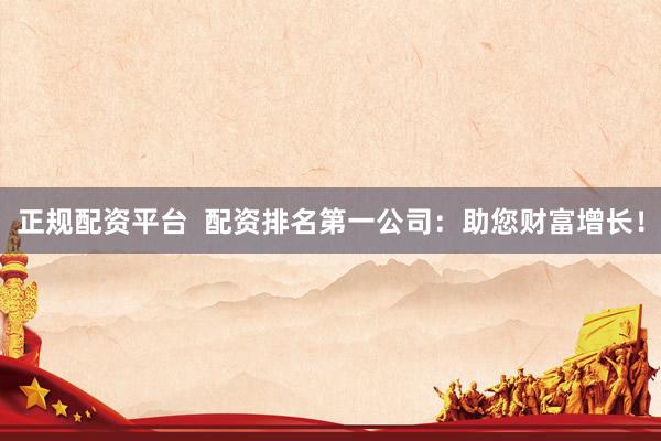 正规配资平台  配资排名第一公司：助您财富增长！