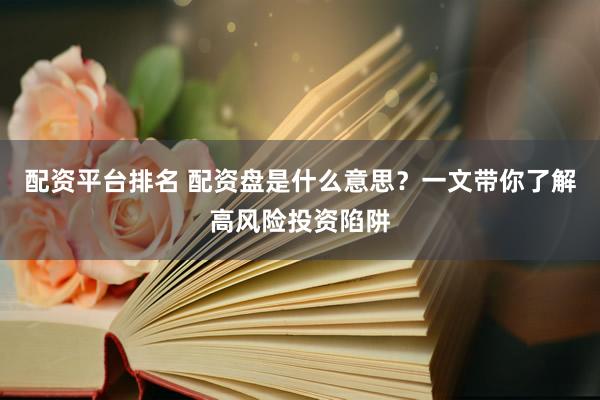 配资平台排名 配资盘是什么意思？一文带你了解高风险投资陷阱