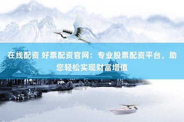 在线配资 好票配资官网：专业股票配资平台，助您轻松实现财富增值