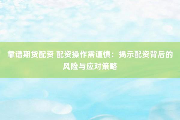靠谱期货配资 配资操作需谨慎：揭示配资背后的风险与应对策略