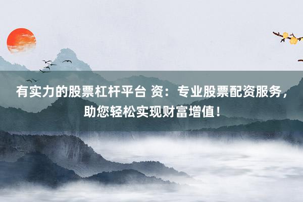 有实力的股票杠杆平台 资：专业股票配资服务，助您轻松实现财富增值！