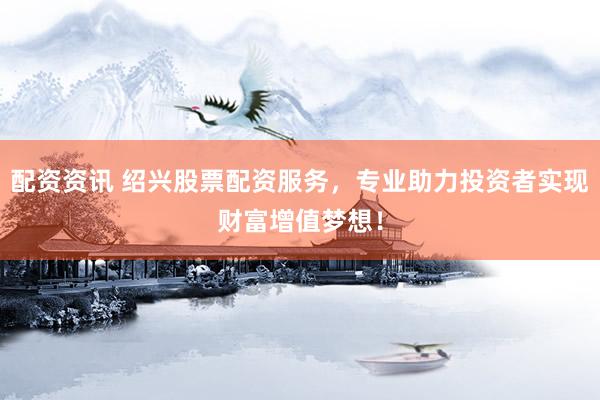 配资资讯 绍兴股票配资服务，专业助力投资者实现财富增值梦想！