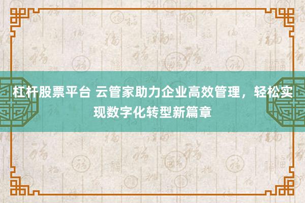 杠杆股票平台 云管家助力企业高效管理，轻松实现数字化转型新篇章