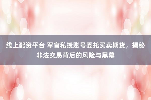 线上配资平台 军官私授账号委托买卖期货，揭秘非法交易背后的风险与黑幕