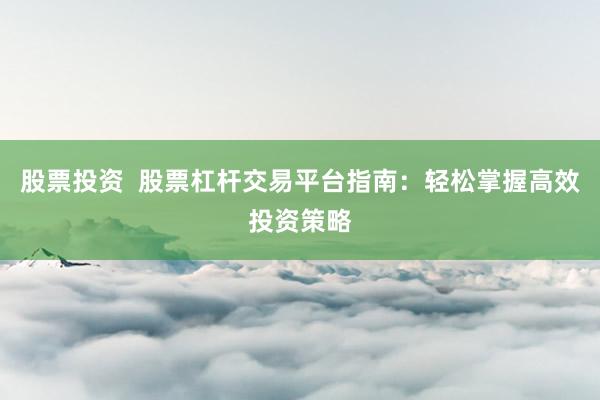 股票投资  股票杠杆交易平台指南：轻松掌握高效投资策略