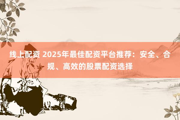线上配资 2025年最佳配资平台推荐：安全、合规、高效的股票配资选择