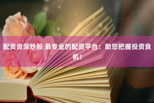 配资资深炒股 最专业的配资平台：助您把握投资良机！