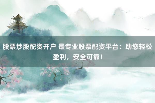 股票炒股配资开户 最专业股票配资平台：助您轻松盈利，安全可靠！
