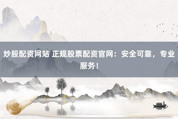 炒股配资网站 正规股票配资官网：安全可靠，专业服务！