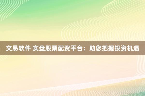交易软件 实盘股票配资平台：助您把握投资机遇