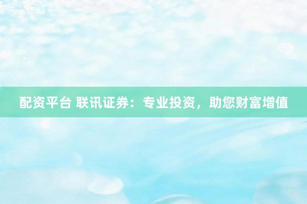 配资平台 联讯证券：专业投资，助您财富增值