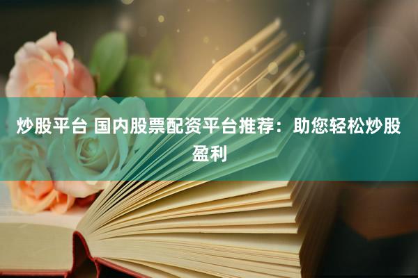 炒股平台 国内股票配资平台推荐：助您轻松炒股盈利