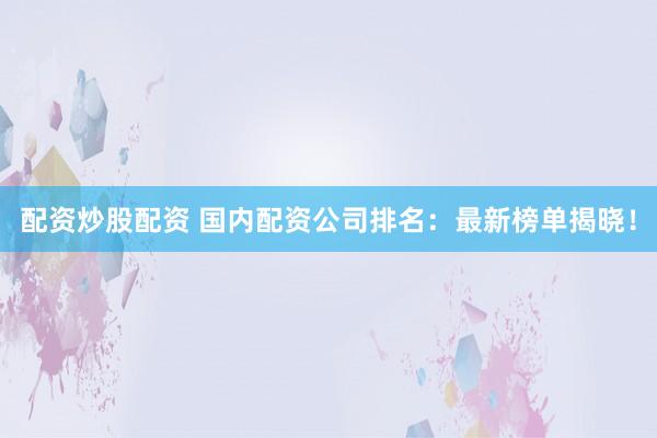 配资炒股配资 国内配资公司排名：最新榜单揭晓！