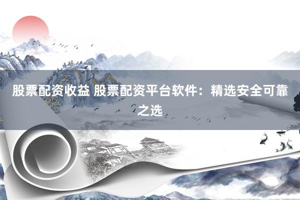 股票配资收益 股票配资平台软件：精选安全可靠之选