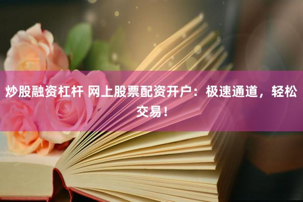 炒股融资杠杆 网上股票配资开户：极速通道，轻松交易！