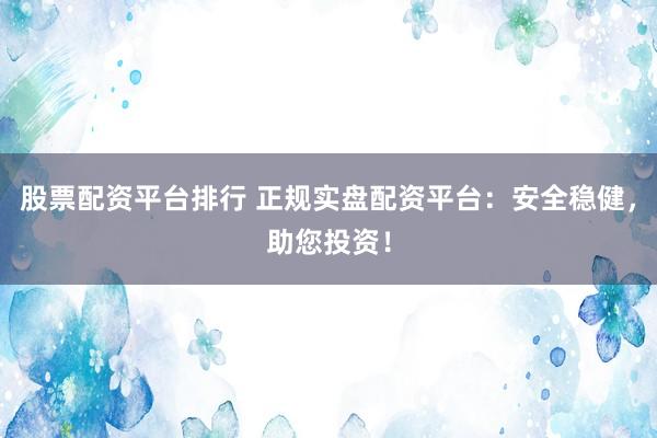 股票配资平台排行 正规实盘配资平台：安全稳健，助您投资！