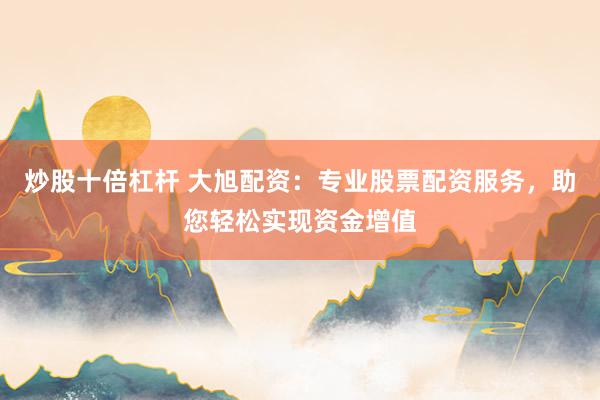 炒股十倍杠杆 大旭配资：专业股票配资服务，助您轻松实现资金增值
